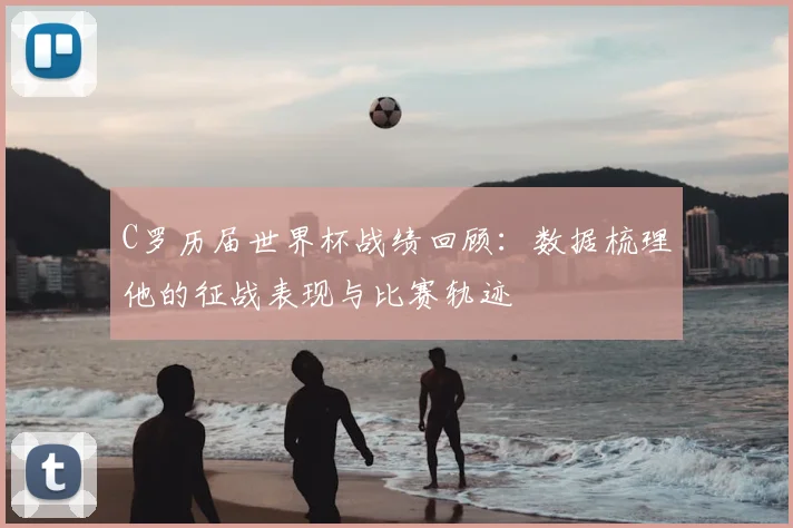 C罗历届世界杯战绩回顾:数据梳理他的征战表现与比赛轨迹