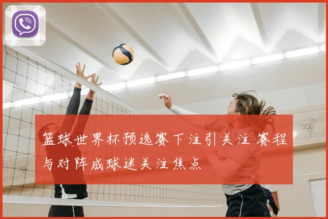 篮球世界杯预选赛下注引关注 赛程与对阵成球迷关注焦点