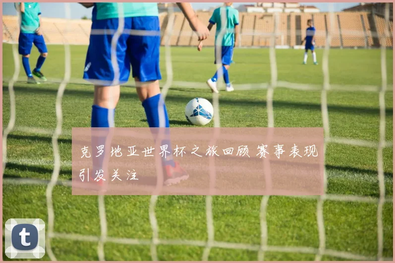 克罗地亚世界杯之旅回顾 赛事表现引发关注