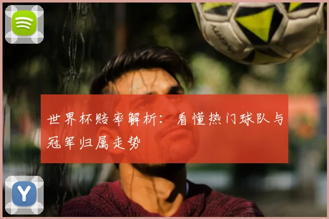 世界杯赔率解析:看懂热门球队与冠军归属走势
