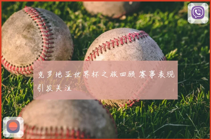 克罗地亚世界杯之旅回顾 赛事表现引发关注