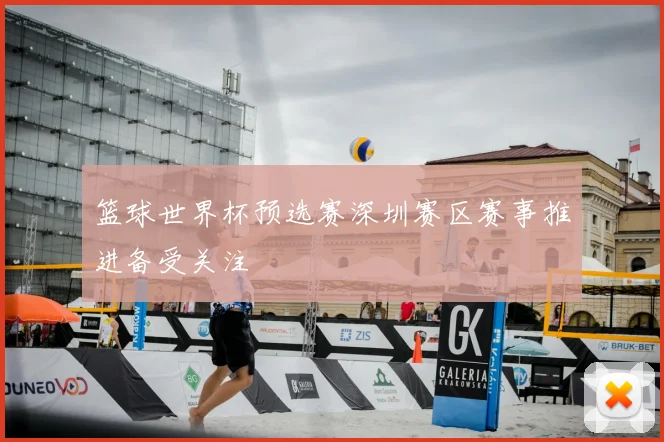 篮球世界杯预选赛深圳赛区赛事推进备受关注
