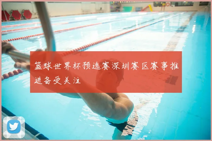 篮球世界杯预选赛深圳赛区赛事推进备受关注