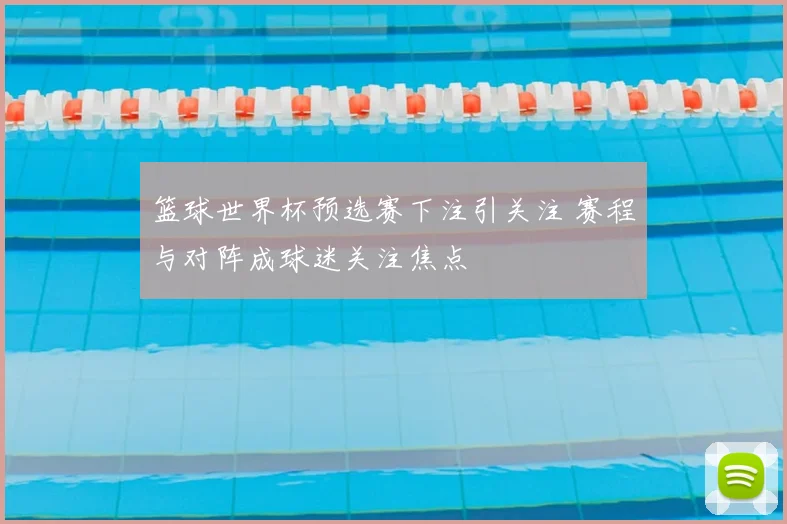 篮球世界杯预选赛下注引关注 赛程与对阵成球迷关注焦点