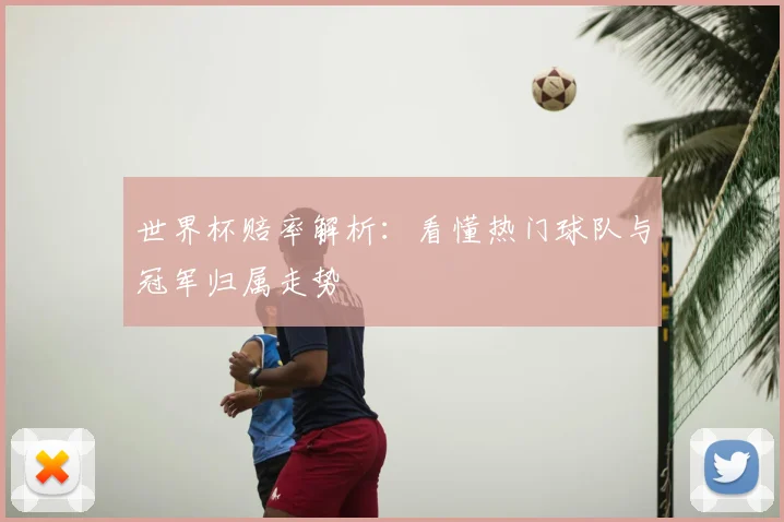 世界杯赔率解析:看懂热门球队与冠军归属走势