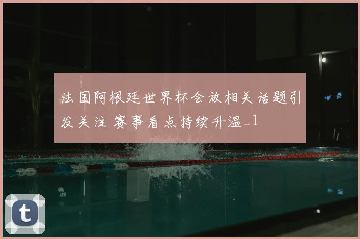 法国阿根廷世界杯会放相关话题引发关注 赛事看点持续升温_1